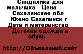 Сандалики для мальчика › Цена ­ 500 - Сахалинская обл., Южно-Сахалинск г. Дети и материнство » Детская одежда и обувь   